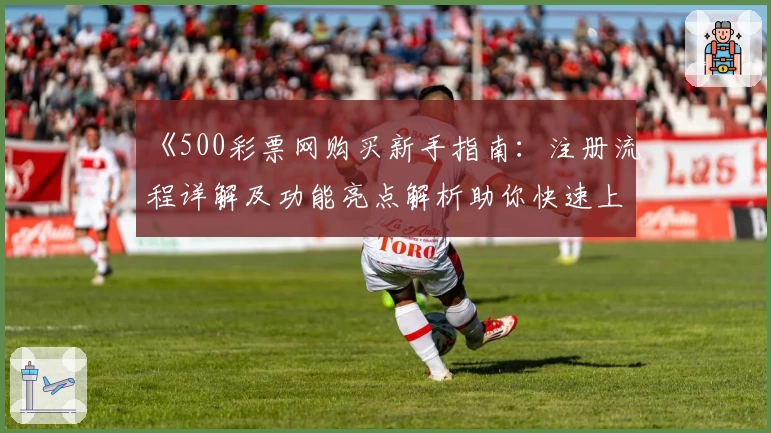 《500彩票网购买新手指南：注册流程详解及功能亮点解析助你快速上手》