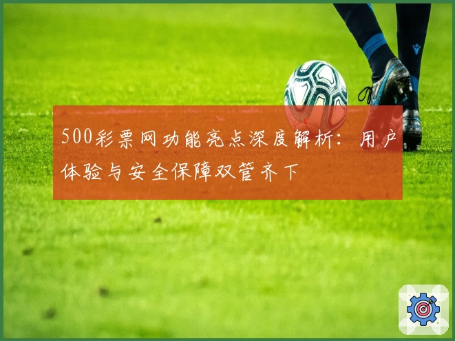 500彩票网功能亮点深度解析：用户体验与安全保障双管齐下
