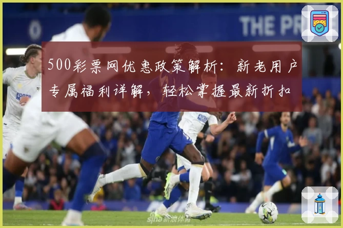 500彩票网优惠政策解析：新老用户专属福利详解，轻松掌握最新折扣活动详情