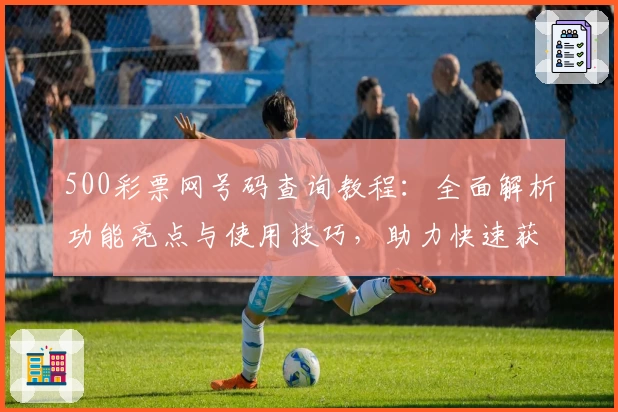 500彩票网号码查询教程：全面解析功能亮点与使用技巧，助力快速获取最新数据