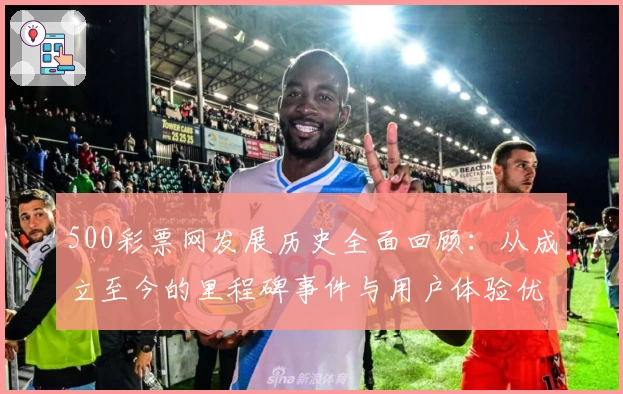 500彩票网发展历史全面回顾：从成立至今的里程碑事件与用户体验优化解析