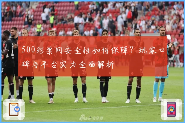 500彩票网安全性如何保障？玩家口碑与平台实力全面解析