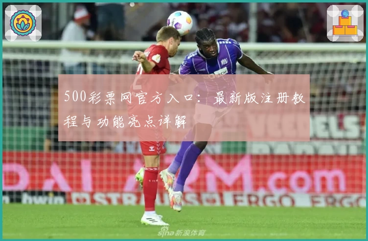 500彩票网官方入口：最新版注册教程与功能亮点详解