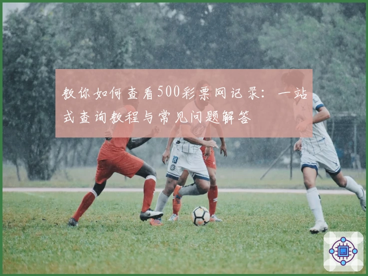 教你如何查看500彩票网记录：一站式查询教程与常见问题解答