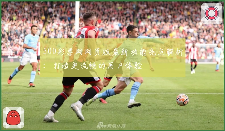 500彩票网网页版最新功能亮点解析：打造更流畅的用户体验