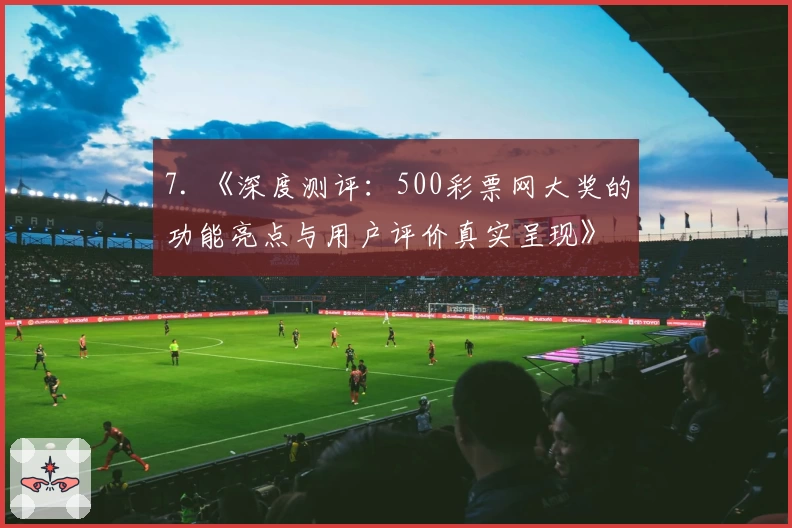 7. 《深度测评：500彩票网大奖的功能亮点与用户评价真实呈现》