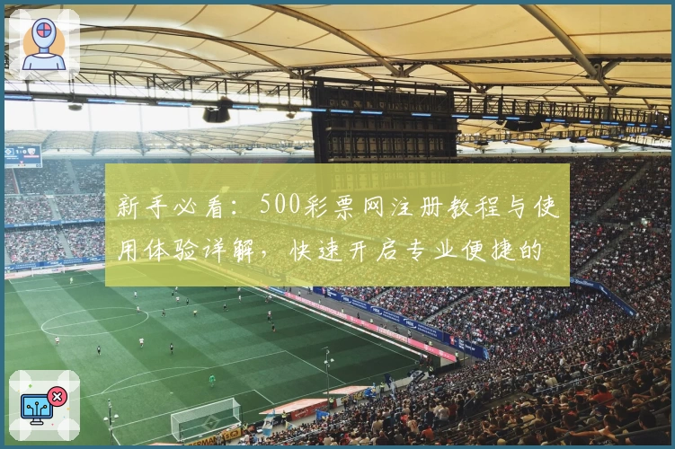 新手必看：500彩票网注册教程与使用体验详解，快速开启专业便捷的服务之旅