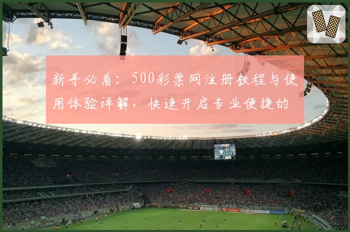 新手必看:500彩票网注册教程与使用体验详解,快速开启专业便捷的服务之旅