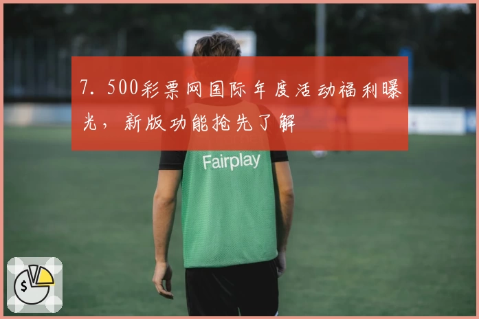 7. 500彩票网国际年度活动福利曝光，新版功能抢先了解