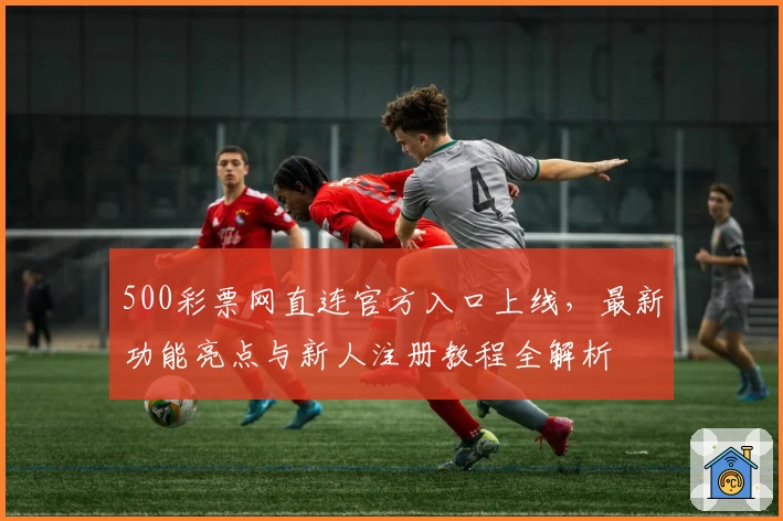 500彩票网直连官方入口上线,最新功能亮点与新人注册教程全解析
