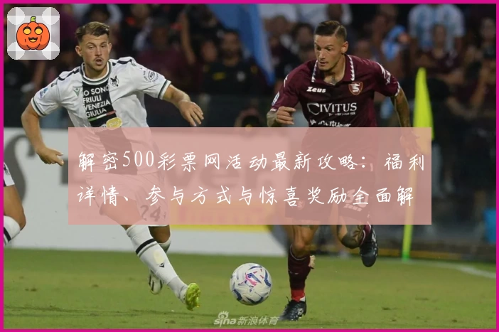 解密500彩票网活动最新攻略：福利详情、参与方式与惊喜奖励全面解析