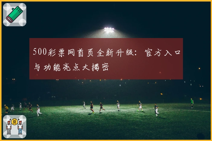 500彩票网首页全新升级：官方入口与功能亮点大揭密