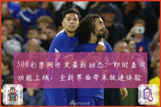 500彩票网开奖最新动态：即时查询功能上线，全新界面带来极速体验