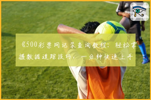 《500彩票网记录查询教程：轻松掌握数据追踪技巧，一分钟快速上手》