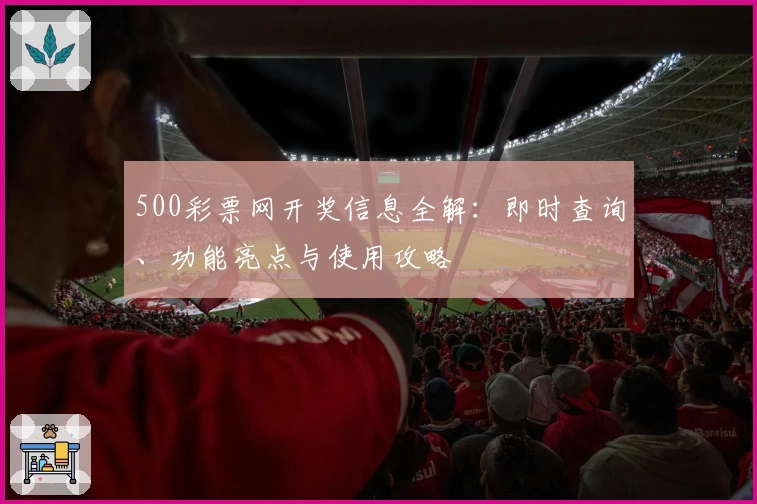 500彩票网开奖信息全解：即时查询、功能亮点与使用攻略