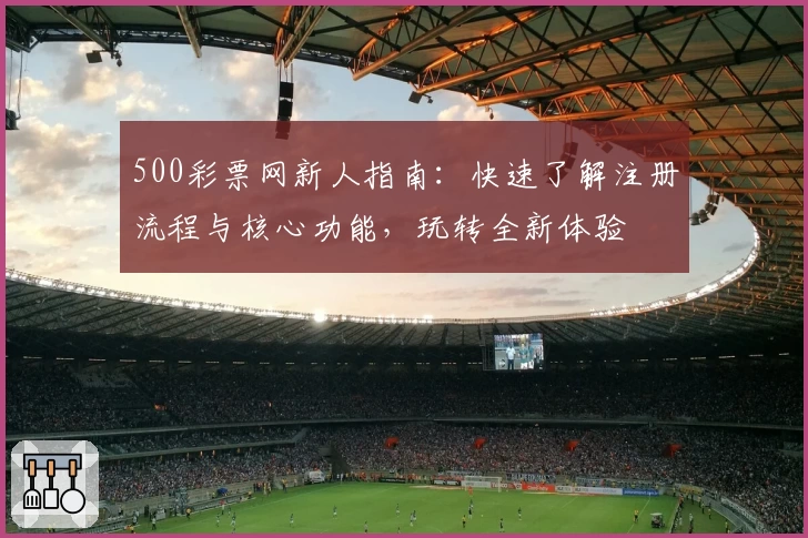 500彩票网新人指南：快速了解注册流程与核心功能，玩转全新体验