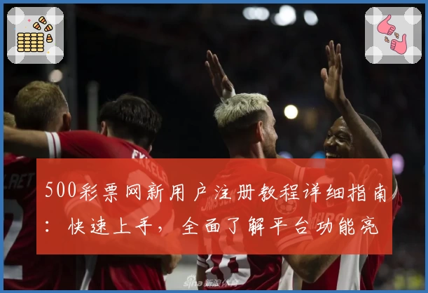 500彩票网新用户注册教程详细指南：快速上手，全面了解平台功能亮点