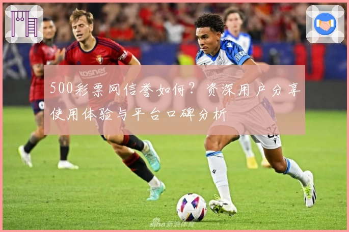 500彩票网信誉如何？资深用户分享使用体验与平台口碑分析
