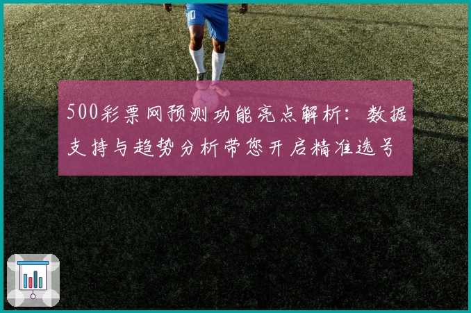 500彩票网预测功能亮点解析：数据支持与趋势分析带您开启精准选号之旅