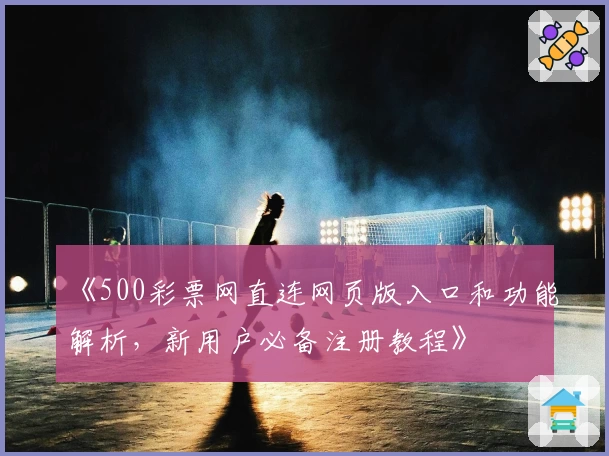 《500彩票网直连网页版入口和功能解析，新用户必备注册教程》