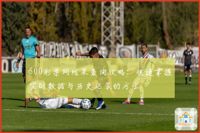 500彩票网结果查询攻略：快速掌握实时数据与历史记录的方法