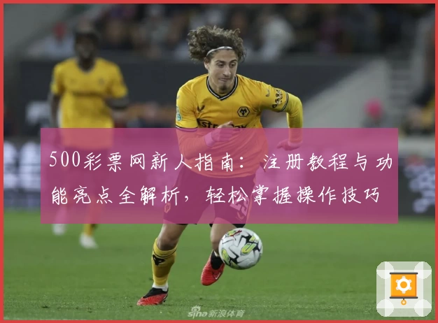 500彩票网新人指南：注册教程与功能亮点全解析，轻松掌握操作技巧