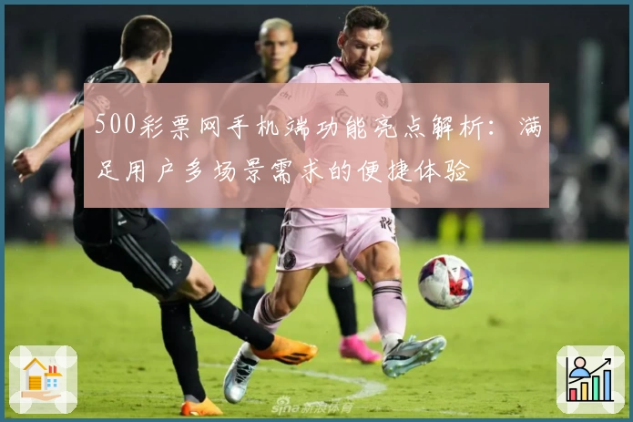 500彩票网手机端功能亮点解析：满足用户多场景需求的便捷体验