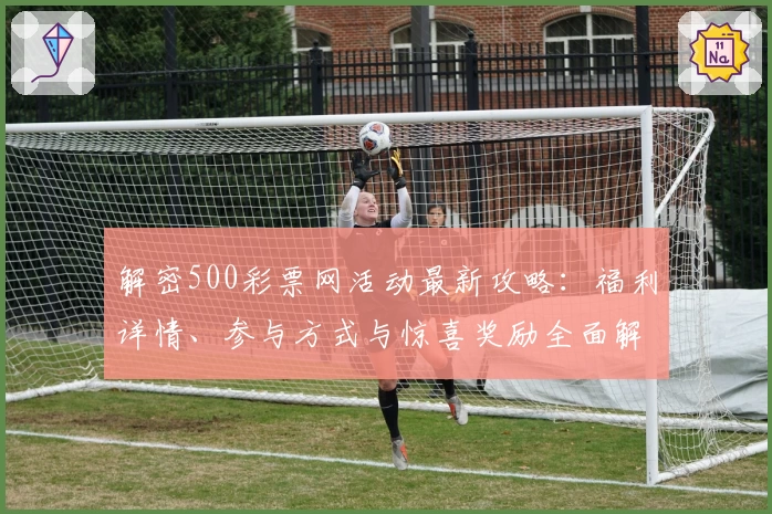 解密500彩票网活动最新攻略：福利详情、参与方式与惊喜奖励全面解析