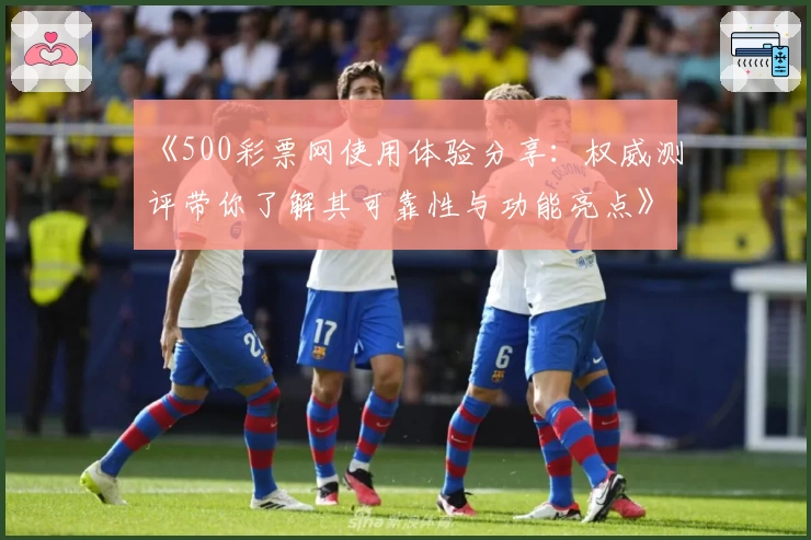 《500彩票网使用体验分享：权威测评带你了解其可靠性与功能亮点》