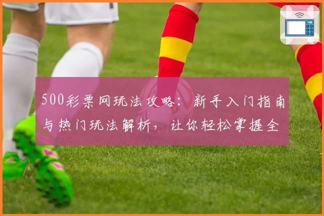 500彩票网玩法攻略：新手入门指南与热门玩法解析，让你轻松掌握全部技巧