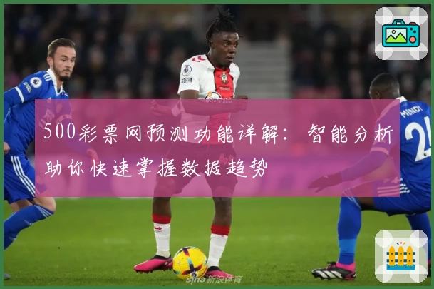 500彩票网预测功能详解：智能分析助你快速掌握数据趋势