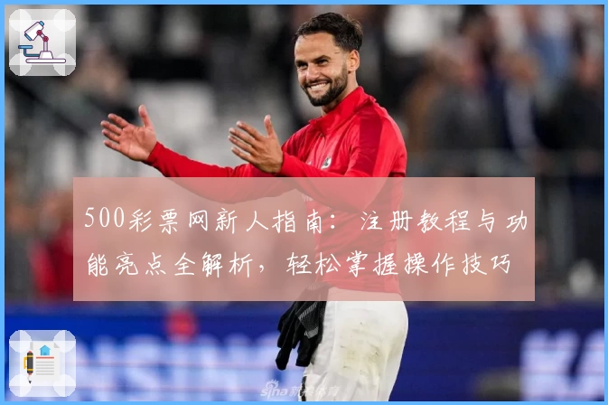 500彩票网新人指南：注册教程与功能亮点全解析，轻松掌握操作技巧