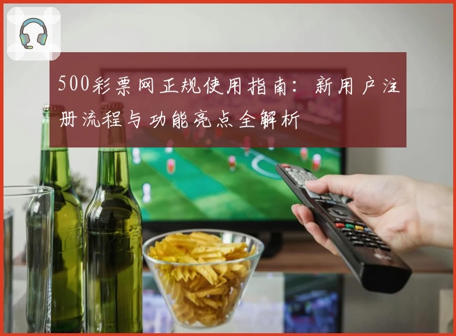500彩票网正规使用指南：新用户注册流程与功能亮点全解析