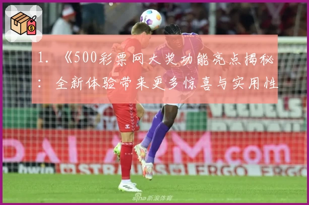 1. 《500彩票网大奖功能亮点揭秘：全新体验带来更多惊喜与实用性》