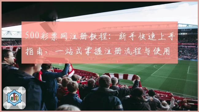 500彩票网注册教程：新手快速上手指南，一站式掌握注册流程与使用技巧