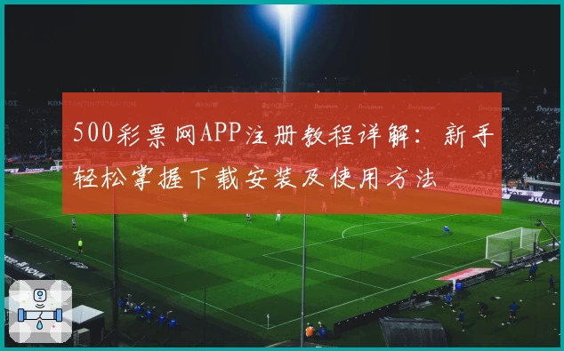 500彩票网APP注册教程详解：新手轻松掌握下载安装及使用方法