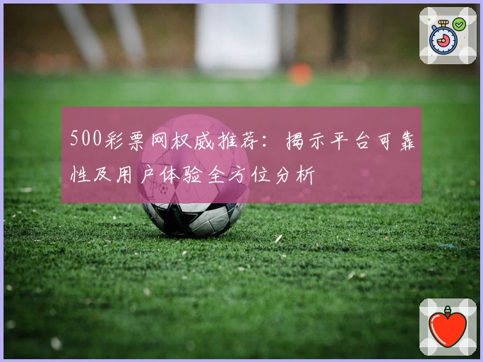 500彩票网权威推荐：揭示平台可靠性及用户体验全方位分析