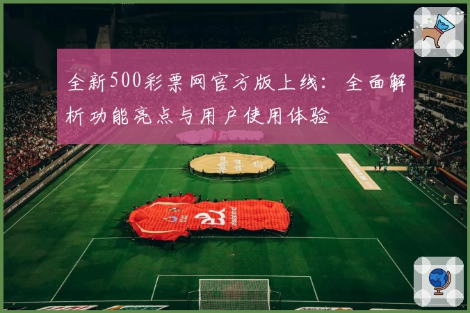 全新500彩票网官方版上线：全面解析功能亮点与用户使用体验