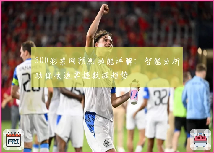 500彩票网预测功能详解：智能分析助你快速掌握数据趋势