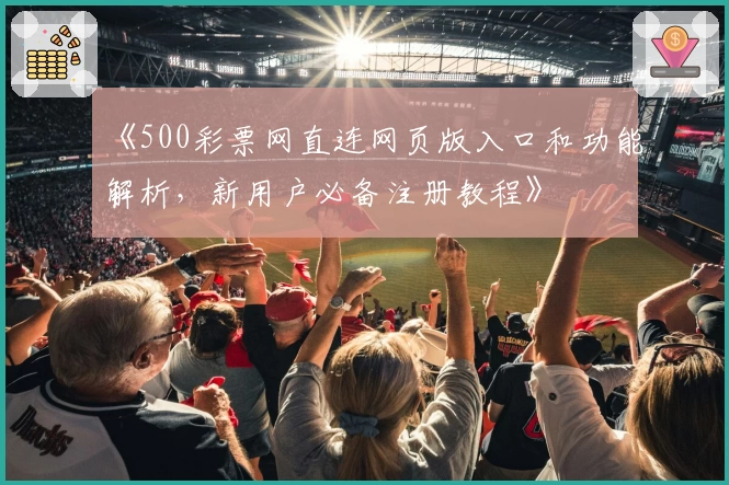 《500彩票网直连网页版入口和功能解析,新用户必备注册教程》