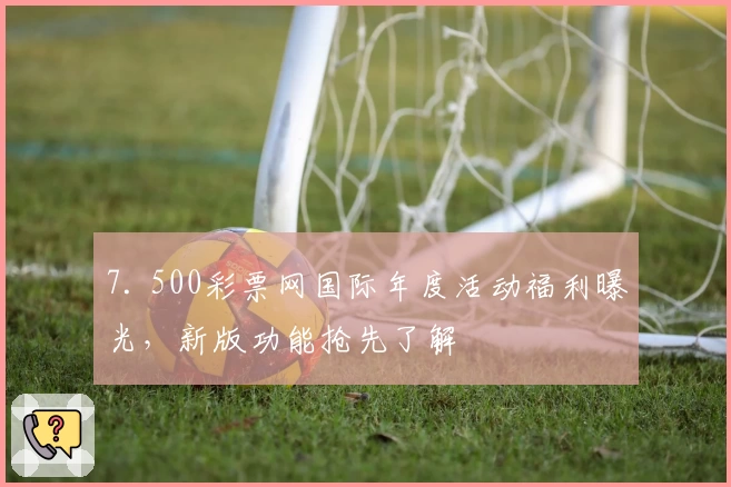 7. 500彩票网国际年度活动福利曝光，新版功能抢先了解