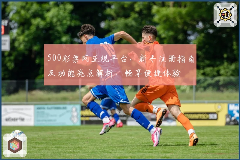 500彩票网正规平台，新手注册指南及功能亮点解析，畅享便捷体验