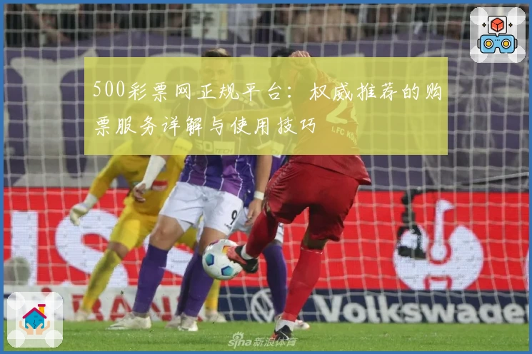 500彩票网正规平台：权威推荐的购票服务详解与使用技巧