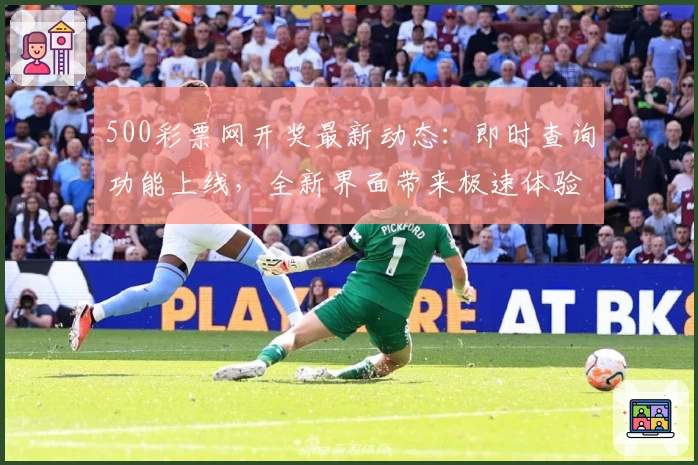 500彩票网开奖最新动态：即时查询功能上线，全新界面带来极速体验