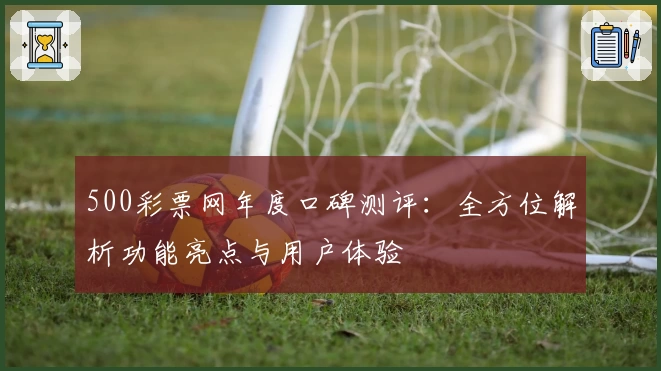 500彩票网年度口碑测评：全方位解析功能亮点与用户体验