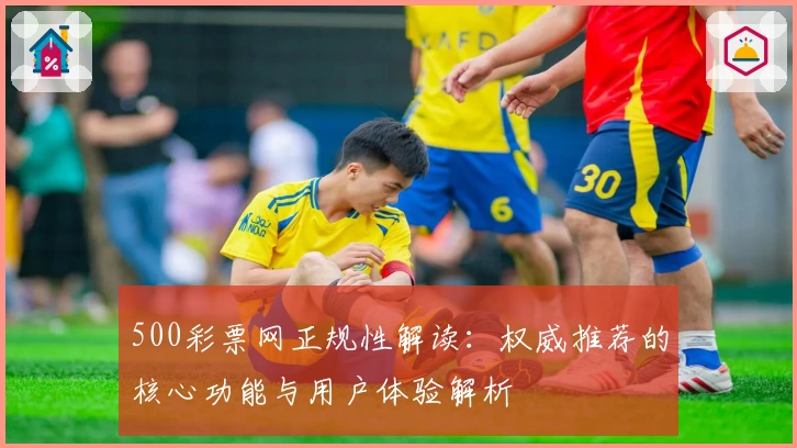 500彩票网正规性解读:权威推荐的核心功能与用户体验解析