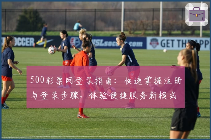 500彩票网登录指南:快速掌握注册与登录步骤,体验便捷服务新模式