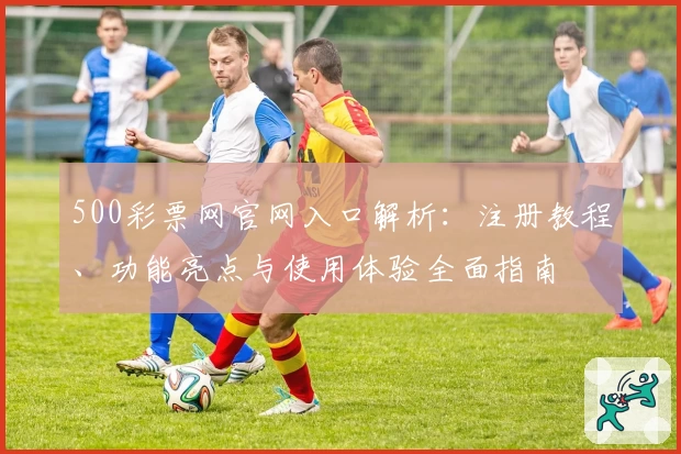 500彩票网官网入口解析：注册教程、功能亮点与使用体验全面指南