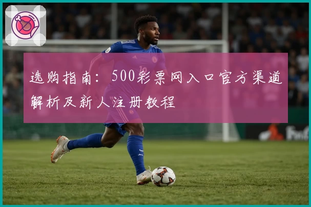 选购指南：500彩票网入口官方渠道解析及新人注册教程