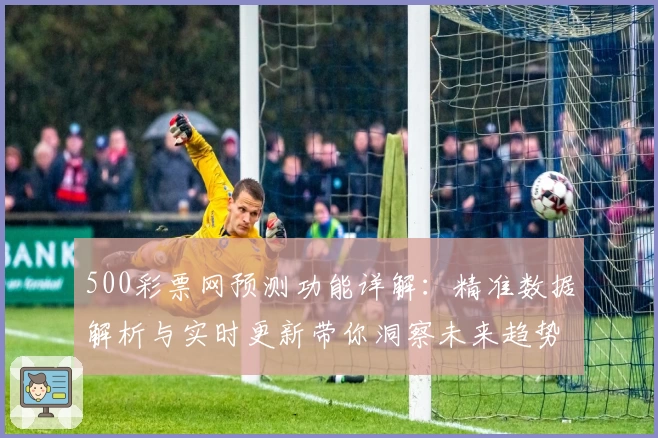 500彩票网预测功能详解：精准数据解析与实时更新带你洞察未来趋势